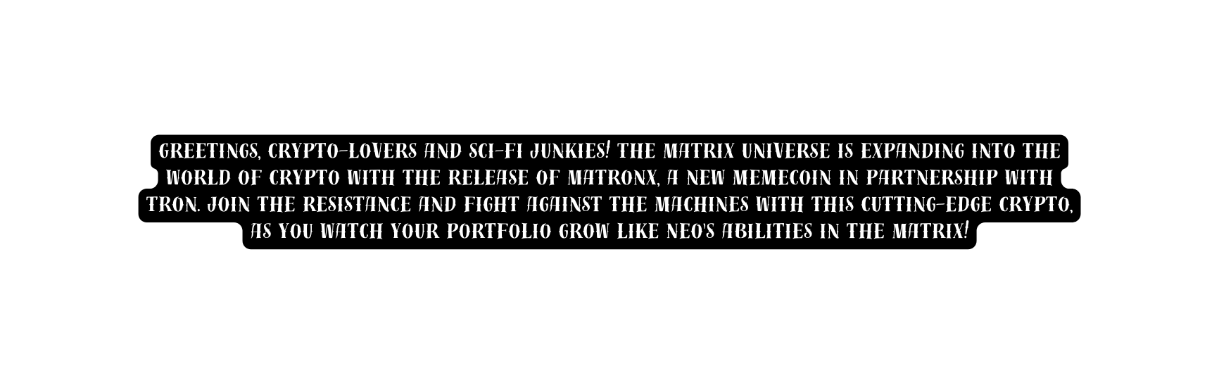 Greetings crypto lovers and sci fi junkies The Matrix universe is expanding into the world of crypto with the release of Matronx a new memecoin in partnership with Tron Join the resistance and fight against the machines with this cutting edge crypto as you watch your portfolio grow like Neo s abilities in the Matrix